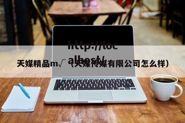 天媒精品m√(天媒传媒有限公司怎么样)