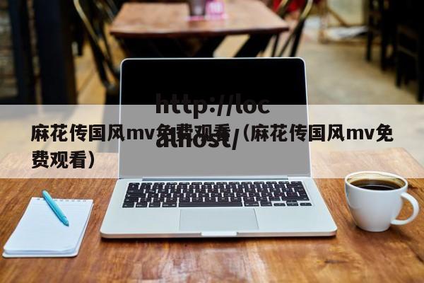 麻花传国风mv免费观看(麻花传国风mv免费观看)