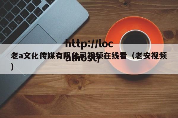 老a文化传媒有限公司视频在线看(老安视频)